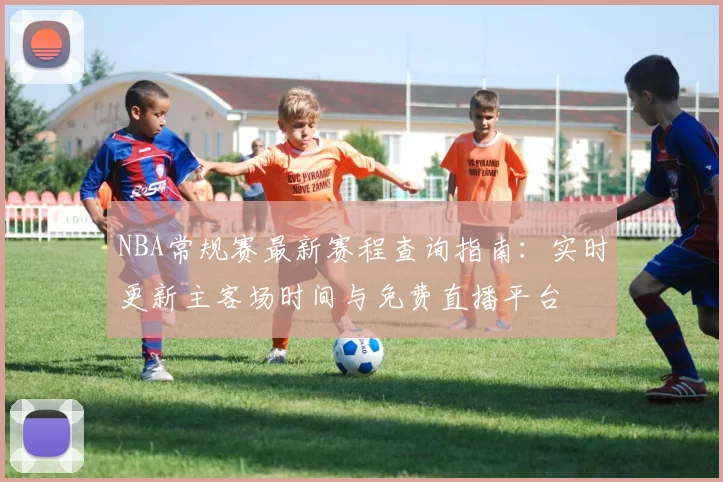 NBA常规赛最新赛程查询指南:实时更新主客场时间与免费直播平台
