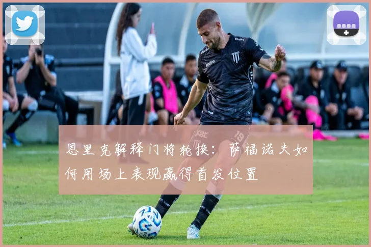 恩里克解释门将轮换：萨福诺夫如何用场上表现赢得首发位置