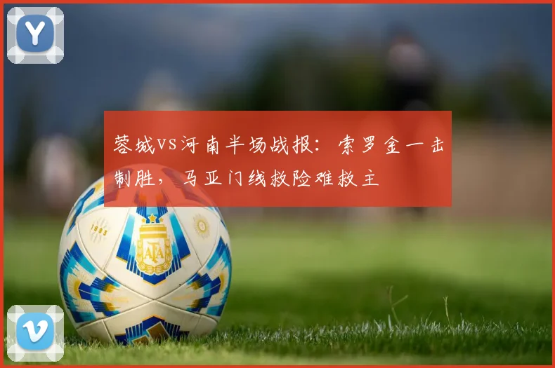 蓉城vs河南半场战报：索罗金一击制胜，马亚门线救险难救主