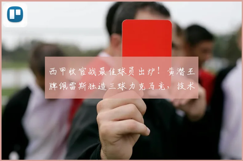 西甲收官战最佳球员出炉!黄潜王牌佩雷斯独造三球力克马竞,技术特点深度解析
