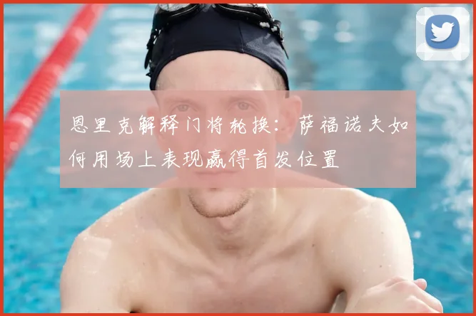 恩里克解释门将轮换:萨福诺夫如何用场上表现赢得首发位置