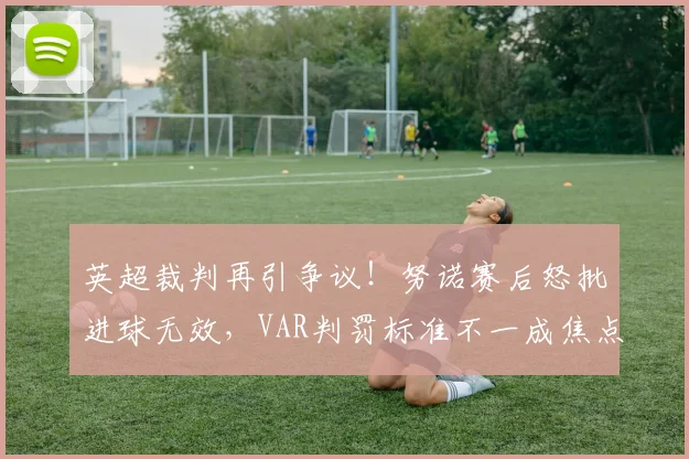 英超裁判再引争议！努诺赛后怒批进球无效，VAR判罚标准不一成焦点