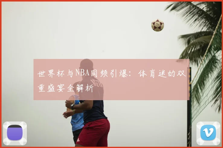 世界杯与NBA同频引爆：体育迷的双重盛宴全解析