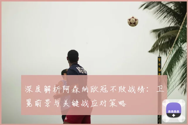 深度解析阿森纳欧冠不败战绩:卫冕前景与关键战应对策略