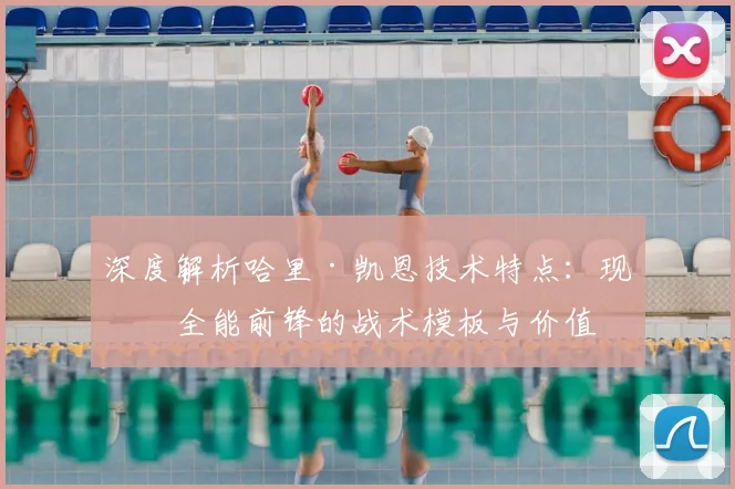 深度解析哈里·凯恩技术特点:现代全能前锋的战术模板与价值