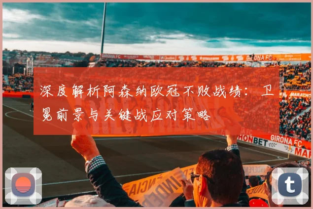 深度解析阿森纳欧冠不败战绩：卫冕前景与关键战应对策略
