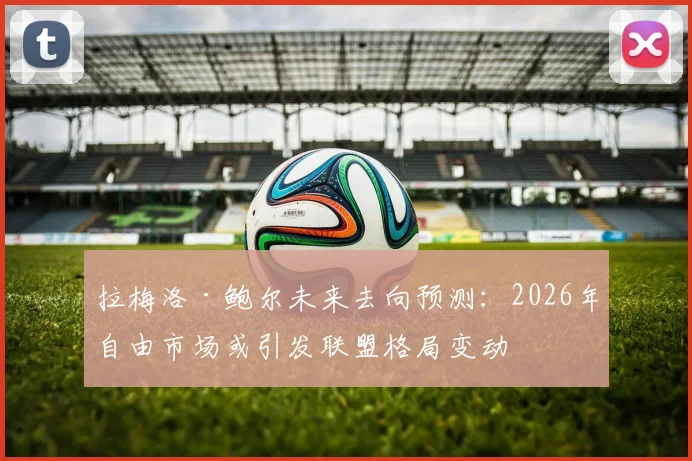 拉梅洛·鲍尔未来去向预测：2026年自由市场或引发联盟格局变动
