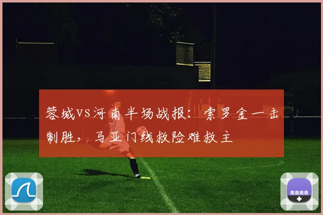 蓉城vs河南半场战报:索罗金一击制胜,马亚门线救险难救主