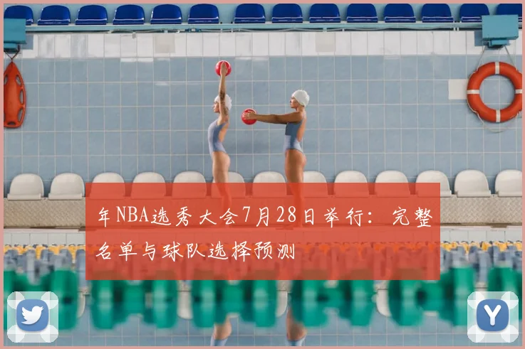 年NBA选秀大会7月28日举行：完整名单与球队选择预测