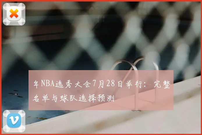 年NBA选秀大会7月28日举行:完整名单与球队选择预测