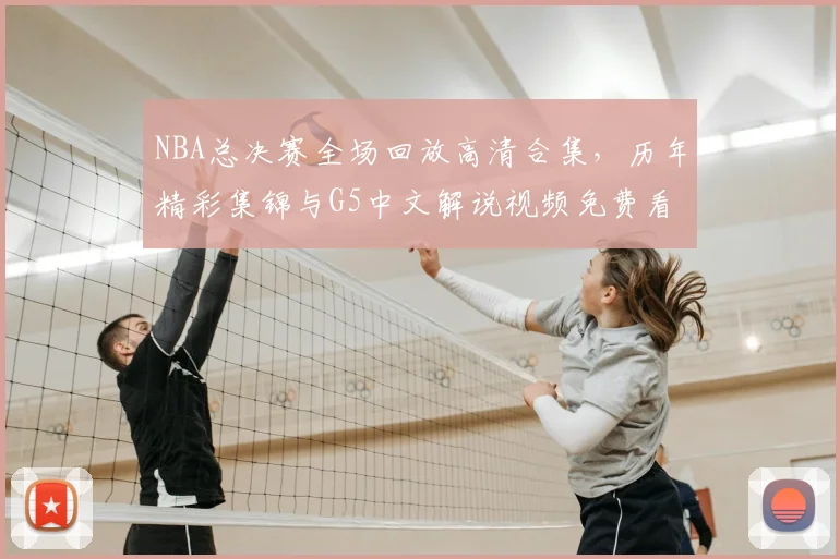 NBA总决赛全场回放高清合集,历年精彩集锦与G5中文解说视频免费看